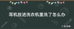 耳机放进洗衣机里洗了怎么办 蓝牙耳机放进洗衣机里洗了怎么办