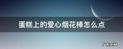 蛋糕上的心形烟花棒怎么点 蛋糕上的爱心烟花棒怎么点