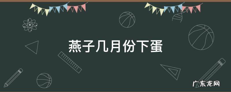 燕子几月份下蛋 燕子在什么时候生蛋