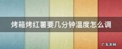 烤箱烤红薯的温度和时间设定 烤箱烤红薯要几分钟温度怎么调