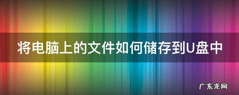 将电脑上的文件如何储存到U盘中 怎样把电脑上的文件存到u盘上