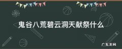 鬼谷八荒碧云洞天献祭什么 鬼谷八荒碧云洞天贡品