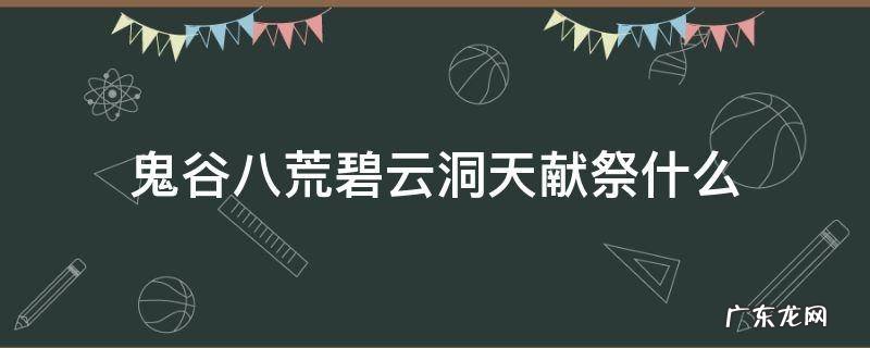 鬼谷八荒碧云洞天献祭什么 鬼谷八荒碧云洞天贡品