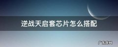 逆战天启套芯片怎么搭配 逆战天启套芯片选择