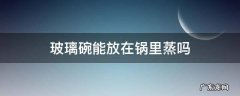 玻璃碗能放在锅里蒸吗 玻璃碗可以在锅里面蒸吗