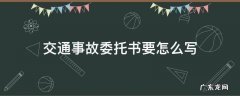 交通事故委托书要怎么写 交通事故委托书怎么写的