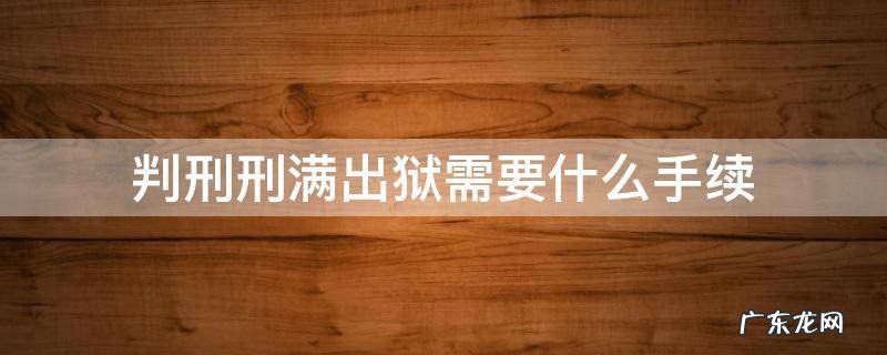 服刑期满出狱需要什么手续 判刑刑满出狱需要什么手续