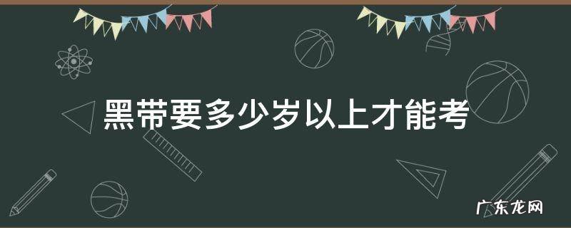 黑带最少几岁才能考 黑带要多少岁以上才能考