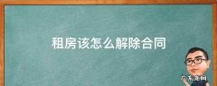 租房解除合同需要怎么做 租房该怎么解除合同