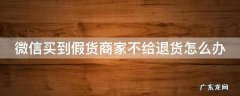 微信买到假货商家不给退货怎么办 微信买到假货对方不退钱只能算了吗