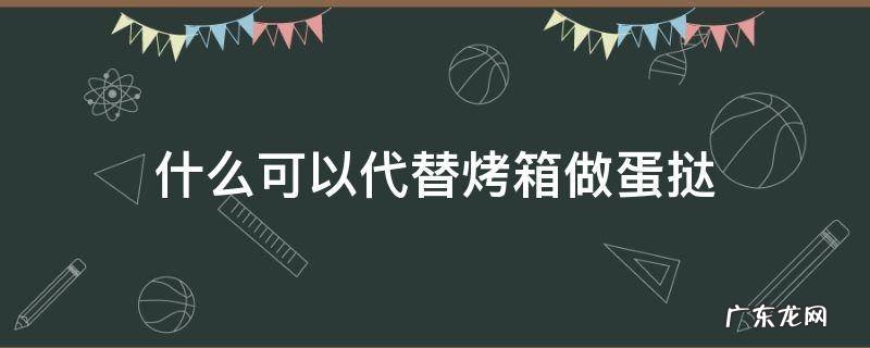 什么可以代替烤箱做蛋挞 烤箱除了做蛋挞还可以做什么