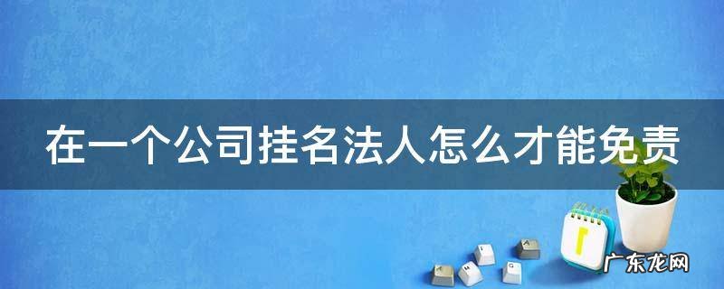 在一个公司挂名法人怎么才能免责 公司挂名法人如何免责