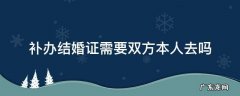 补办结婚证需要双方本人去吗 补结婚证需要本人双方都去吗