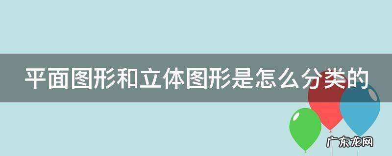 平面图形和立体图形是怎么分类的 平面图型和立体图形