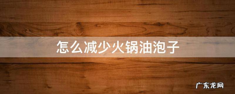 怎么减少火锅油泡子 火锅油泡多怎么处理?