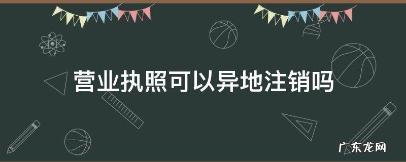 个体营业执照可以异地注销吗 营业执照可以异地注销吗