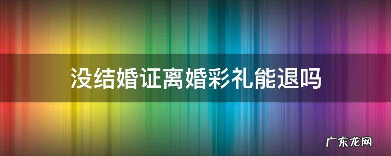 离婚了没有结婚证彩礼钱还退吗 没结婚证离婚彩礼能退吗
