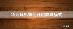 华为耳机如何开启降噪模式 华为耳机设置降噪