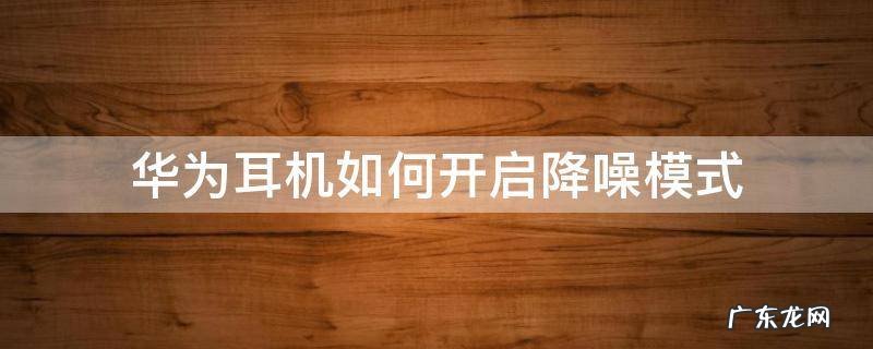 华为耳机如何开启降噪模式 华为耳机设置降噪