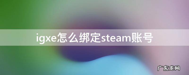 igxe如何绑定steam igxe怎么绑定steam账号