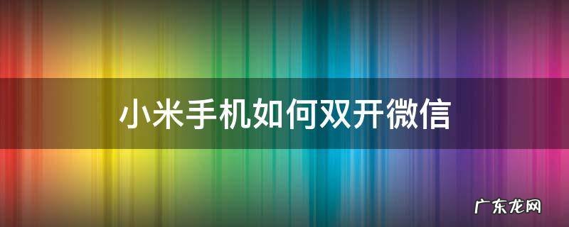 小米手机如何双开微信 小米手机怎么使用微信双开