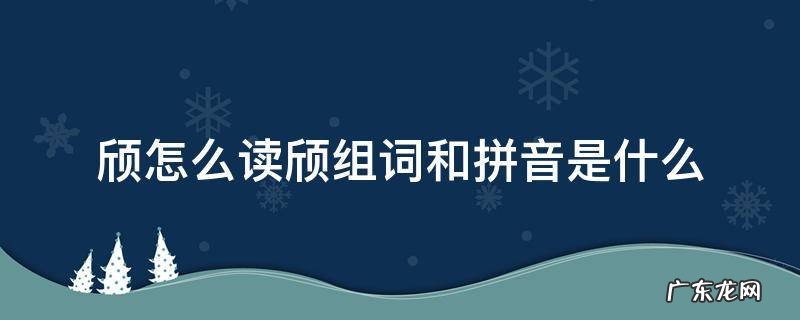 颀怎么读颀组词和拼音是什么 颀的拼音是什么