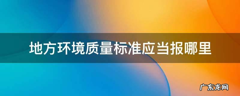 地方环境质量标准应当报哪里批准并公布实施 地方环境质量标准应当报哪里