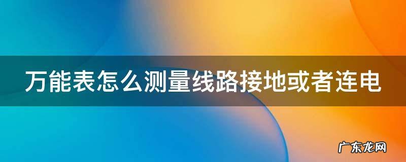 万能表怎么测接地图解 万能表怎么测量线路接地或者连电