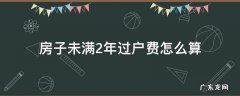 房子未满2年过户费怎么算买方和卖方 房子未满2年过户费怎么算