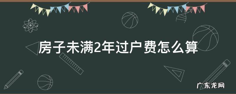 房子未满2年过户费怎么算买方和卖方 房子未满2年过户费怎么算