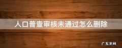 人口普查审核未通过是什么原因 人口普查审核未通过怎么删除