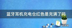 蓝牙耳机充电仓红色是充满了吗还是没电 蓝牙耳机充电仓红色是充满了吗