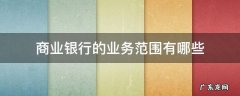 商业银行的业务种类有哪些 商业银行的业务范围有哪些