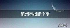 滨州属于哪个市啊 滨州市指哪个市