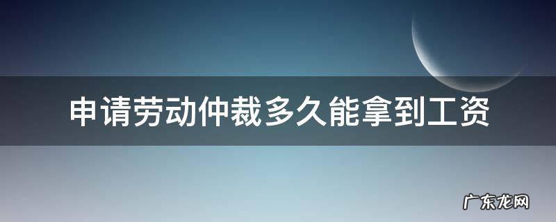 申请劳动仲裁多久能拿到工资 劳动仲裁需要多久能拿到工资