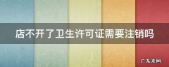 店不开了卫生许可证需要注销吗 店不开了卫生许可证需要注销吗?