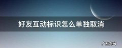 关闭好友互动标识是单方面的吗 好友互动标识怎么单独取消