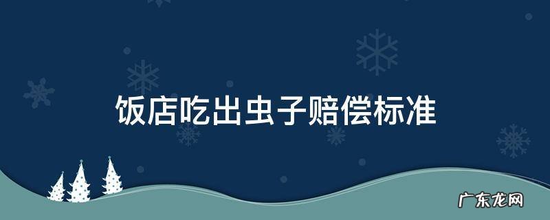 饭店吃出虫子赔偿标准 饭店吃出虫子怎么赔偿