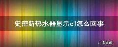 史密斯热水器为什么显示e1 史密斯热水器显示e1怎么回事