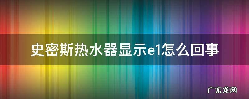 史密斯热水器为什么显示e1 史密斯热水器显示e1怎么回事