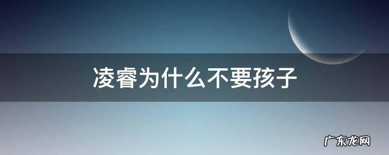 凌睿为什么不要孩子 凌睿为什么答应