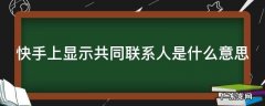快手上显示共同联系人是什么意思 快手显示共同联系人是什么意思?