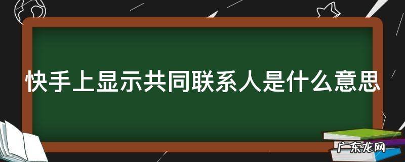 快手上显示共同联系人是什么意思 快手显示共同联系人是什么意思?