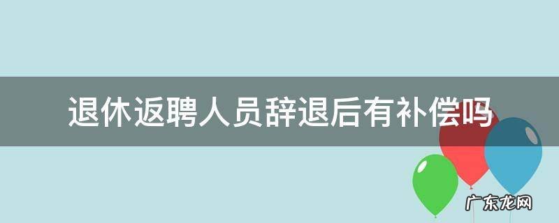 退休返聘人员辞退后有补偿吗 退休返聘人员辞退后,有补偿吗