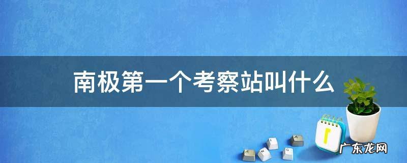 南极第一个考察站叫什么名字 南极第一个考察站叫什么