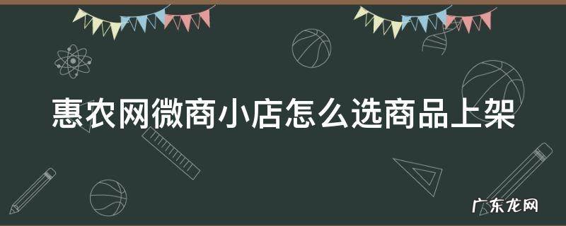 惠农网微商小店怎么选商品上架 惠农网微商小店怎么选商品上架商品呢