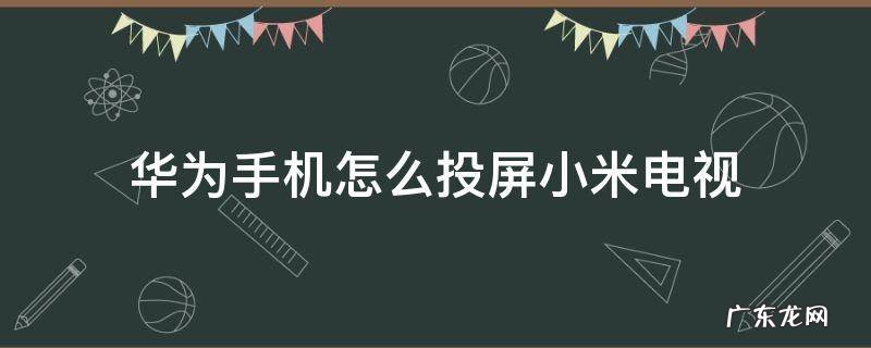 华为手机怎么投屏小米电视 华为手机怎么投屏小米电视看视频