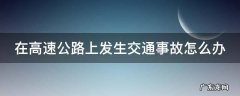 在高速公路上发生车祸 在高速公路上发生交通事故怎么办