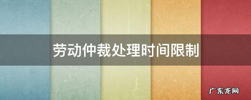 劳动仲裁处理时间限制 劳动仲裁最短时间
