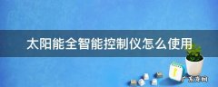 太阳能全智能控制仪怎么使用(冬天加热水 太阳能全智能控制仪怎么使用